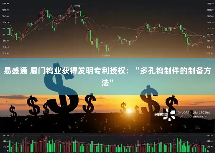 易盛通 厦门钨业获得发明专利授权：“多孔钨制件的制备方法”